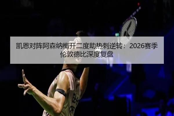 凯恩对阵阿森纳梅开二度助热刺逆转：2026赛季伦敦德比深度复盘